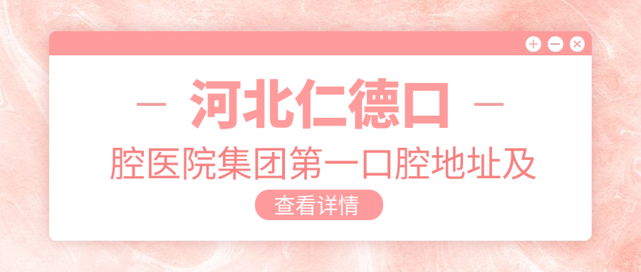 河北仁德口腔医院集团第一口腔地址及价格表公布,包含乘车路线及联系方式