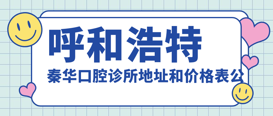 呼和浩特秦华口腔诊所地址和价格表公布,含交通指引和联系方式!