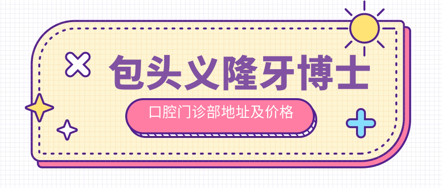 包头义隆牙博士口腔门诊部地址及价格表公布,内含交通路线与联系方式