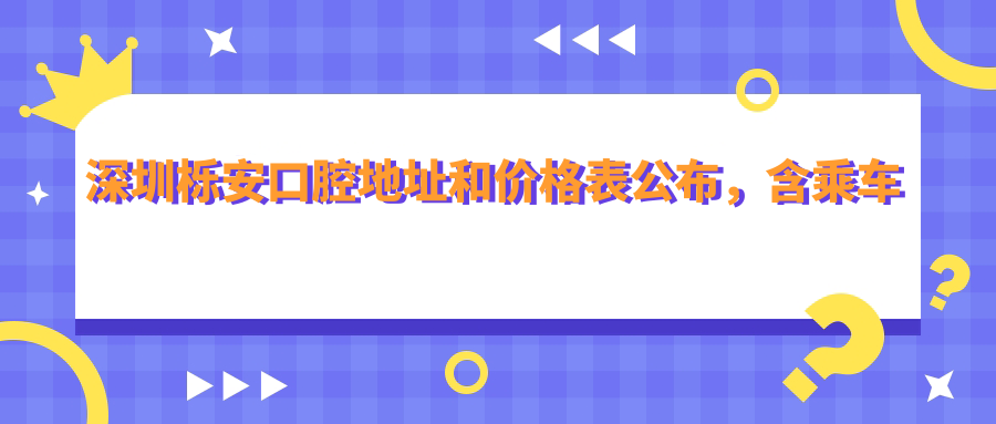 深圳栎安口腔地址和价格表公布,含乘车路线和联系方式!