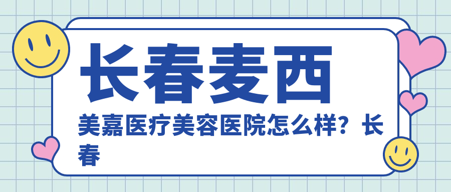 长春麦西美嘉医疗美容医院怎么样？长春十大美容整形医院之一