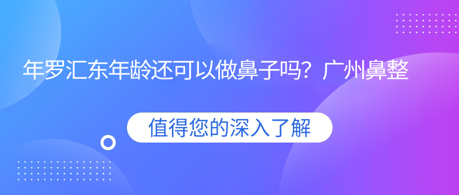 年罗汇东年龄还可以做鼻子吗？广州鼻整形厉害的医生推荐