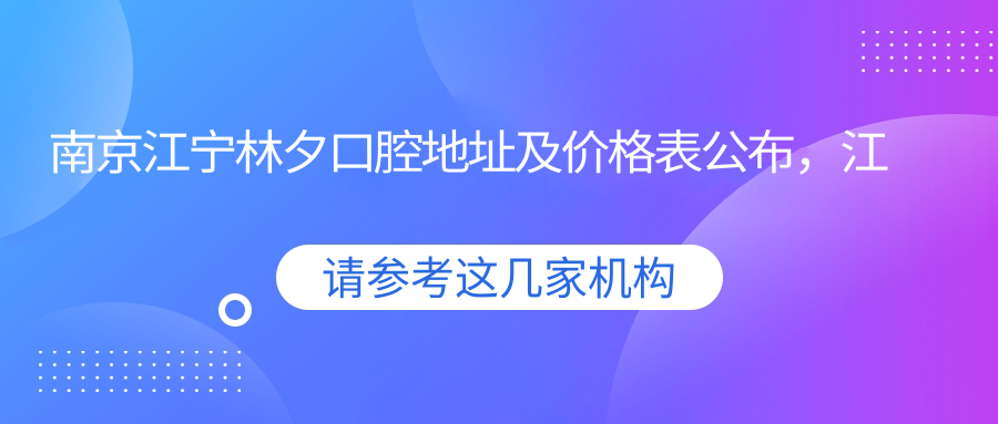 南京江宁林夕口腔地址及价格表公布，江宁开发区就诊攻略