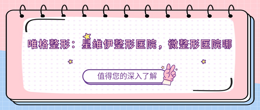 唯格整形：星维伊整形医院，微整形医院哪个较好？