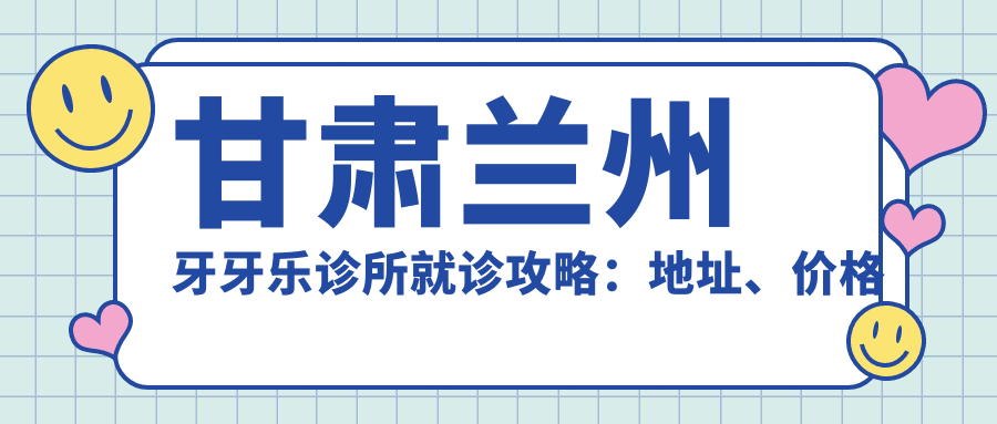 甘肃兰州牙牙乐诊所就诊攻略：地址、价格表及乘车路线全解析