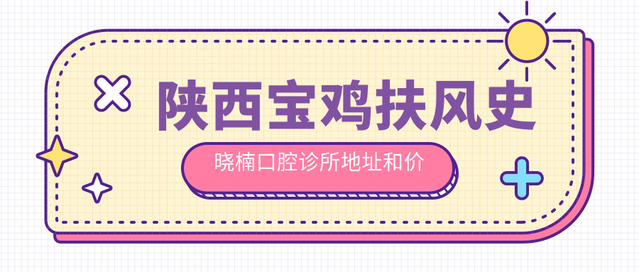 陕西宝鸡扶风史晓楠口腔诊所地址和价格表公布，含公交路线和预约方式！