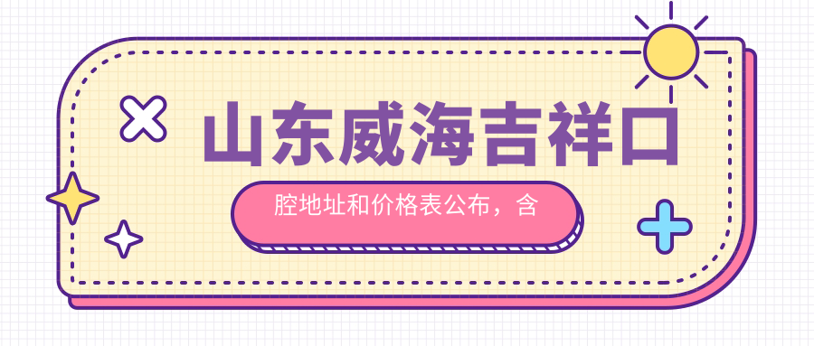 山东威海吉祥口腔地址和价格表公布，含公交路线和预约方式！