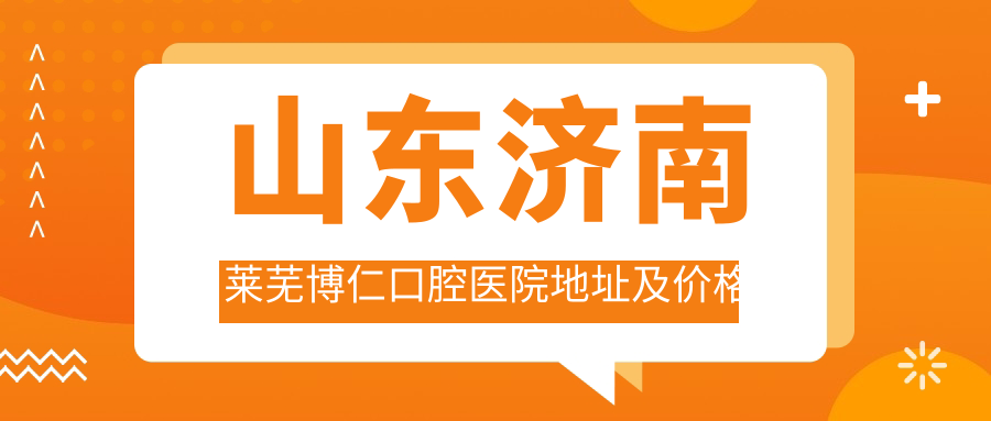 山东济南莱芜博仁口腔医院地址及价格表公布,内含乘车路线和预约方式
