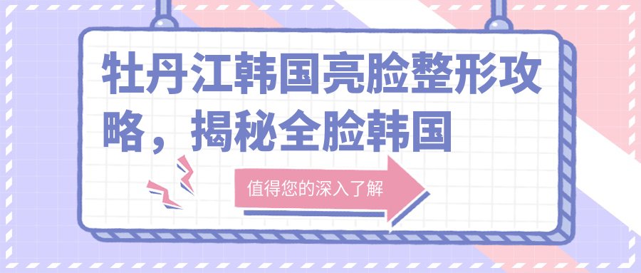 牡丹江韩国亮脸整形攻略，揭秘全脸韩国整容要多少万|牡丹江最好的美容整形医院
