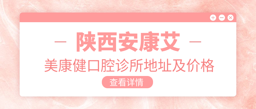 陕西安康艾美康健口腔诊所地址及价格表公布,内含乘车路线和预约方式!