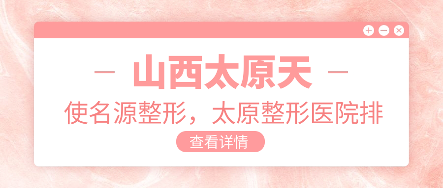 山西太原天使名源整形，太原整形医院排名前三的|口碑与正规的保证