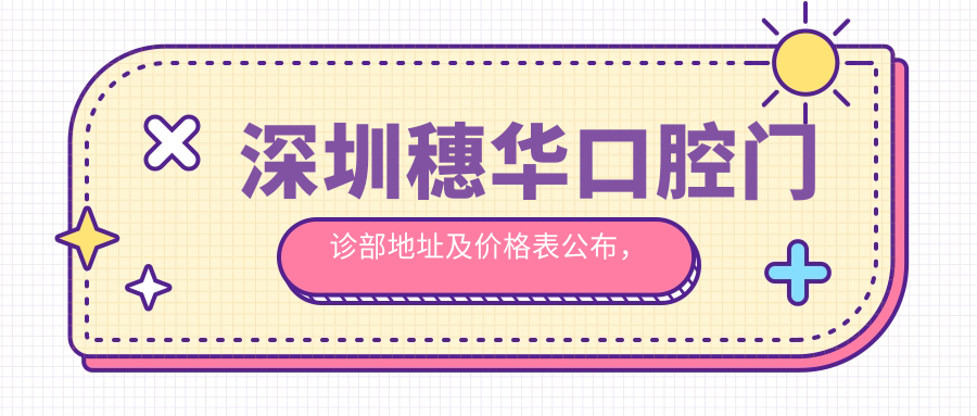 深圳穗华口腔门诊部地址及价格表公布,含乘车路线和预约方式!