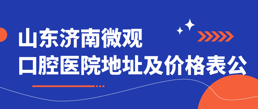 山东济南微观口腔医院地址及价格表公布,内含交通指引和预约方式