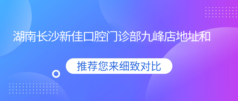 湖南长沙新佳口腔门诊部九峰店地址和价格表公布,含交通指南!