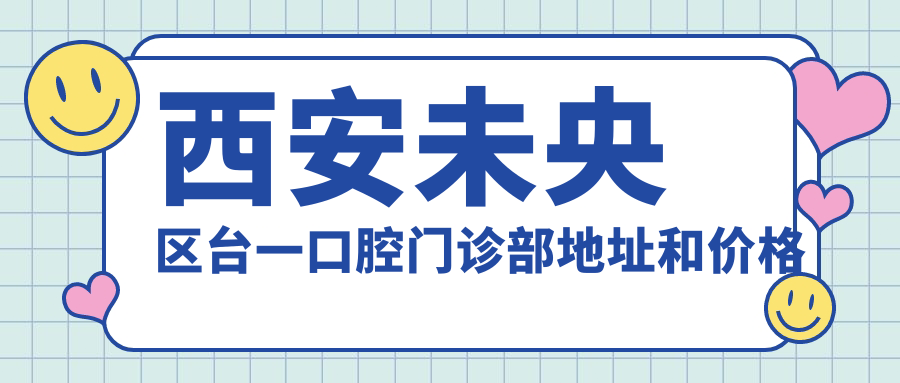 西安未央区台一口腔门诊部地址和价格表公布,含乘车路线和联系方式!