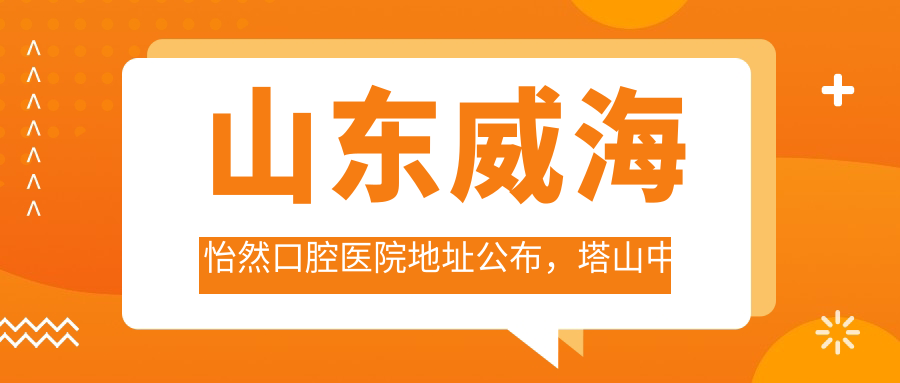 山东威海怡然口腔医院地址公布,塔山中路230-7,详尽价格表和交通指南