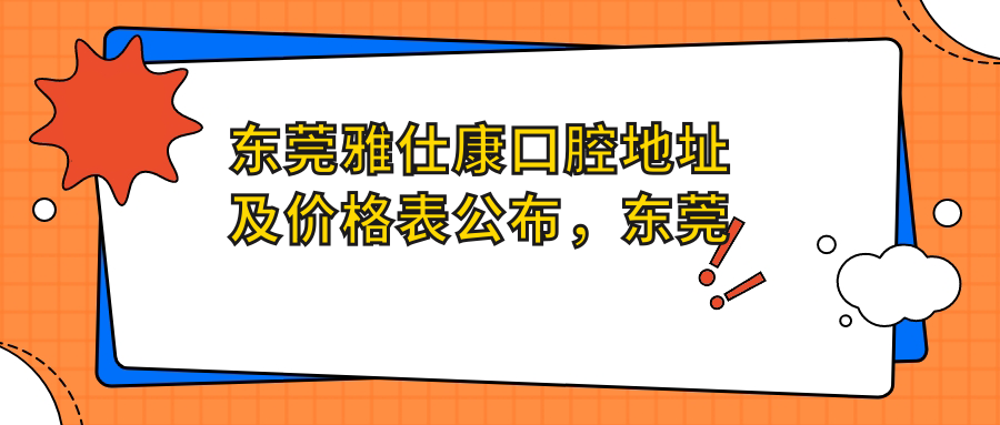 东莞雅仕康口腔地址及价格表公布,东莞清溪鹿城东路1号,收藏就诊攻略