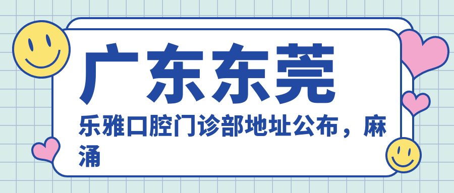 广东东莞乐雅口腔门诊部地址公布,麻涌中心大道35号106室,内含价格表和交通指南
