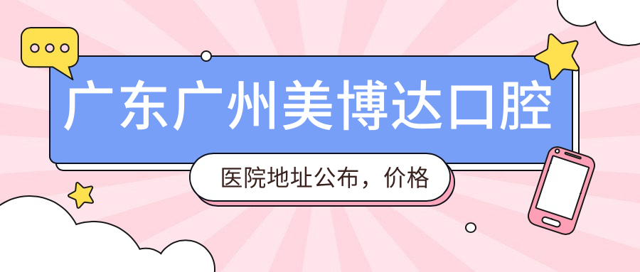 广东广州美博达口腔医院地址公布,价格表及地铁路线指南
