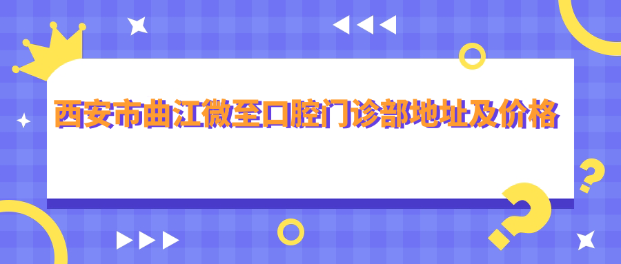 西安市曲江微至口腔门诊部地址及价格表公布,内含交通指南及联系方式