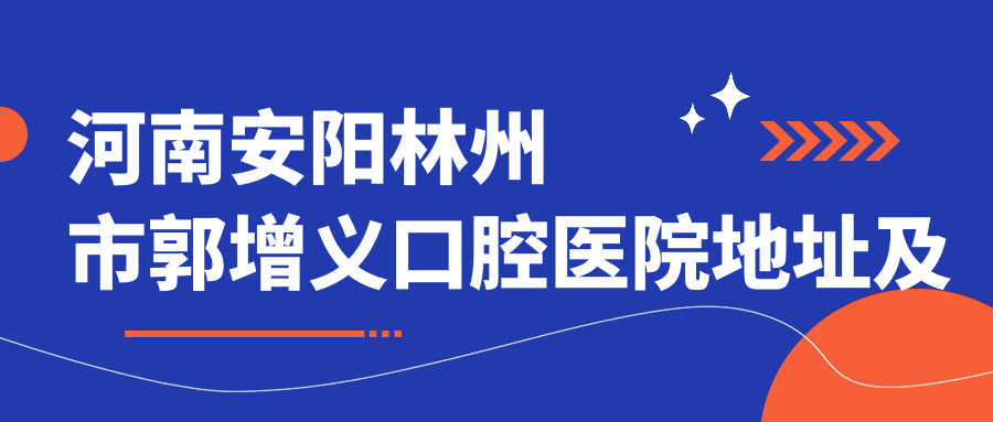 河南安阳林州市郭增义口腔医院地址及价格表公布,交通路线详解
