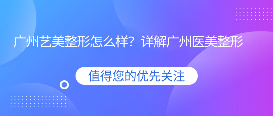 广州艺美整形怎么样？详解广州医美整形医院哪家好