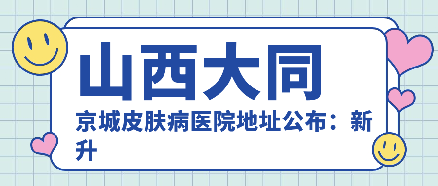 山西大同京城皮肤病医院地址公布：新升西路一路28号，收藏就诊攻略及价格表