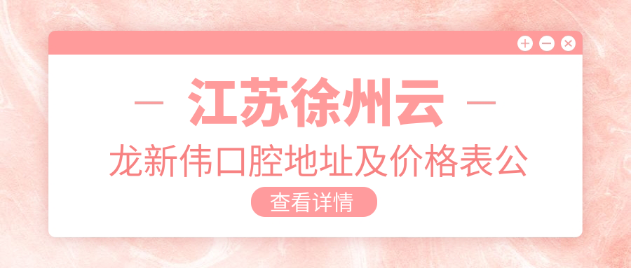 江苏徐州云龙新伟口腔地址及价格表公布,含乘车路线和预约方式!