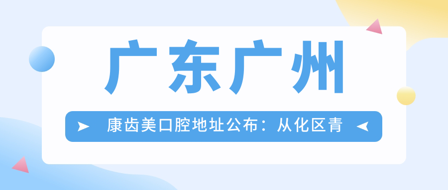广东广州康齿美口腔地址公布:从化区青云路27号,价格表及乘车路线指南