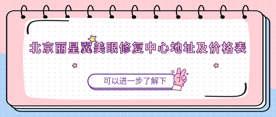 北京丽星翼美眼修复中心地址及价格表公布，交通指南+预约方式