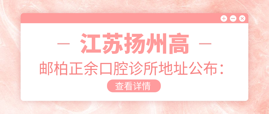 江苏扬州高邮柏正余口腔诊所地址公布：翰林路翰林国际小区-280号，收藏价格表和就诊攻略