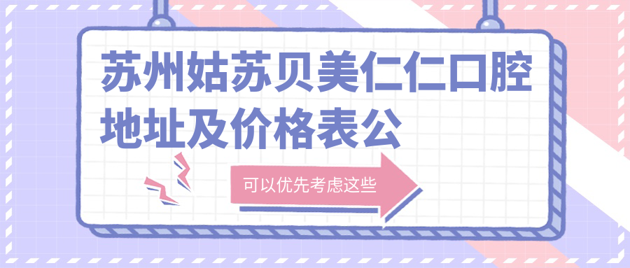 苏州姑苏贝美仁仁口腔地址及价格表公布,内含交通指南和预约方式