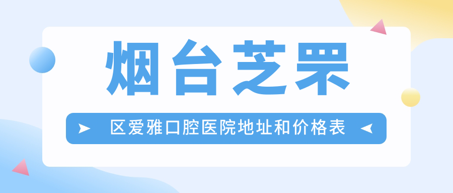 烟台芝罘区爱雅口腔医院地址和价格表公布,含交通路线和预约方式!