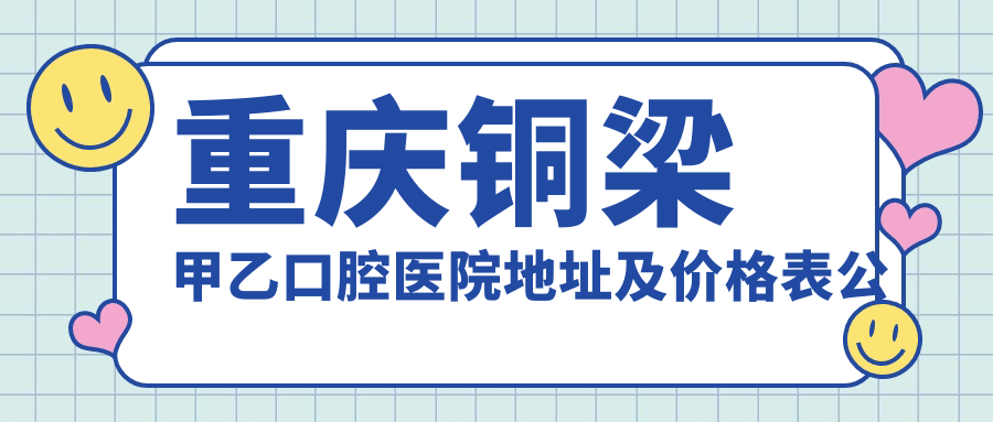 重庆铜梁甲乙口腔医院地址及价格表公布,内含乘车路线和联系方式!
