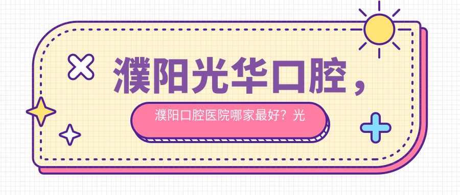 濮阳光华口腔，濮阳口腔医院哪家最好？光华口腔怎么样？