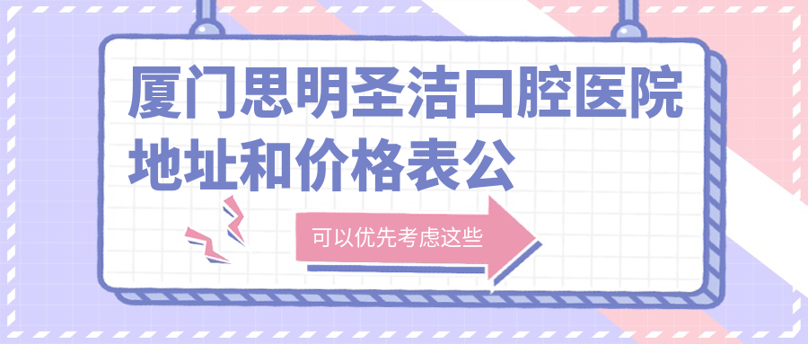 厦门思明圣洁口腔医院地址和价格表公布，含乘车路线和联系方式！