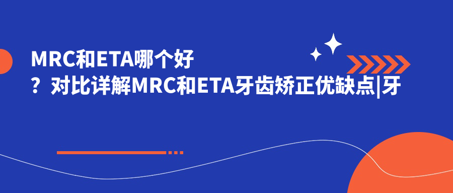 MRC和ETA哪个好?对比详解MRC和ETA牙齿矫正优缺点 MRC和ETA哪个好?对比详解MRC和ETA牙齿矫正优缺点