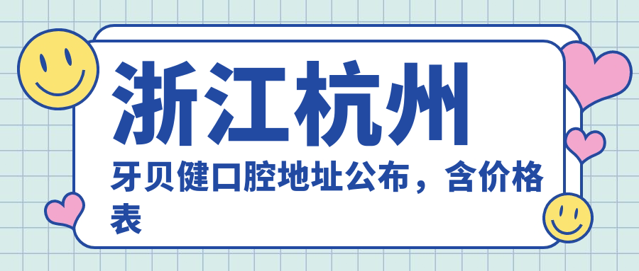 浙江杭州牙贝健口腔地址公布，含价格表及地铁路线！