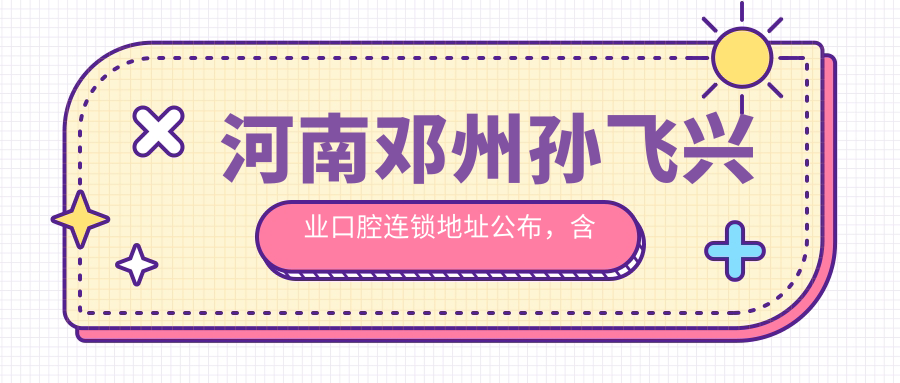 河南邓州孙飞兴业口腔连锁地址公布,含价格表和乘车路线指南