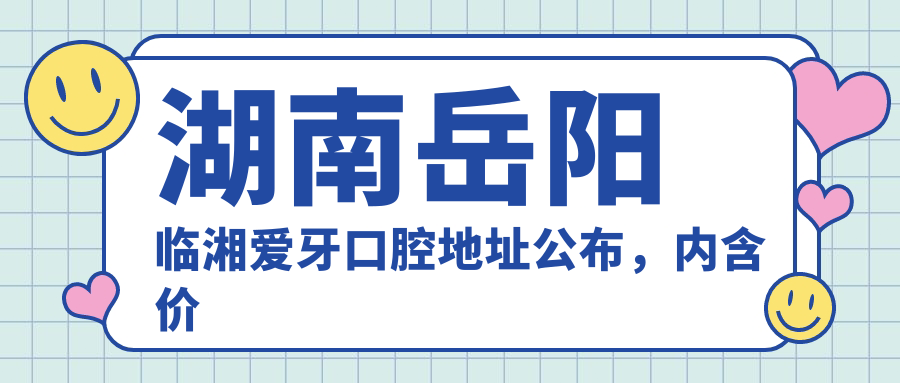 湖南岳阳临湘爱牙口腔地址公布,内含价格表及乘车路线指南