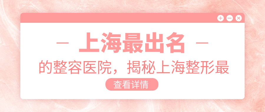 上海最出名的整容医院，揭秘上海整形最佳排名医院|上海整形医院排行榜前十名