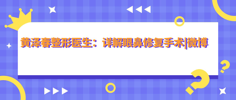 黄泽春整形医生：详解眼鼻修复手术|微博关注与整形医生简介