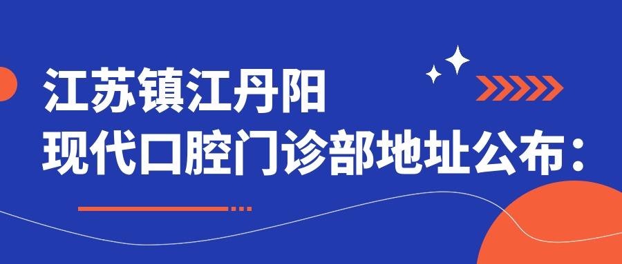 江苏镇江丹阳现代口腔门诊部地址公布:丹凤南路25号(二楼)+就诊攻略