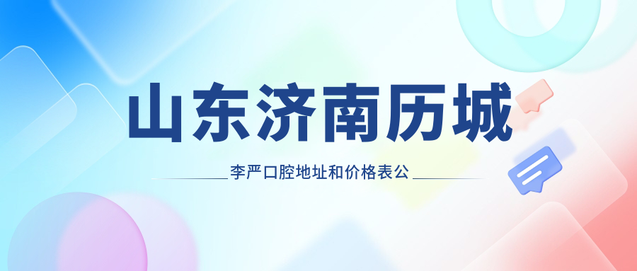 山东济南历城李严口腔地址和价格表公布,含乘车路线和预约方式!