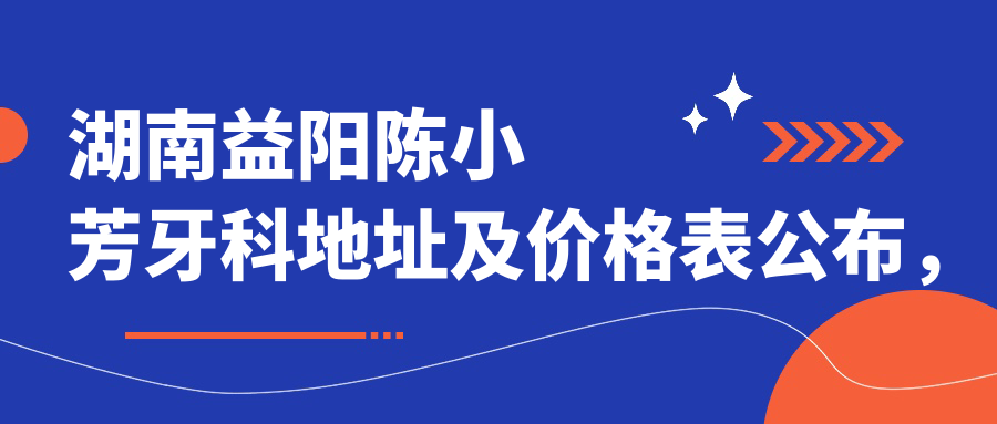 湖南益阳陈小芳牙科地址及价格表公布,含交通路线和联系方式