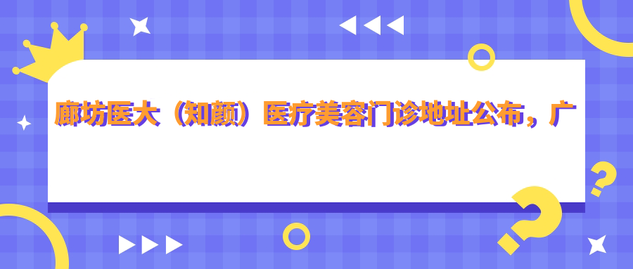 廊坊医大(知颜)医疗美容门诊地址公布,广阳区广阳道与新开路交叉口就诊指南