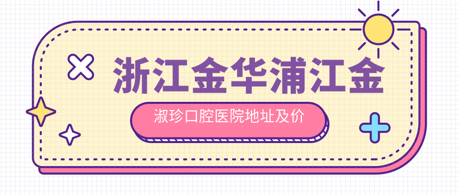 浙江金华浦江金淑珍口腔医院地址及价格表公布,内含交通指南和联系方式