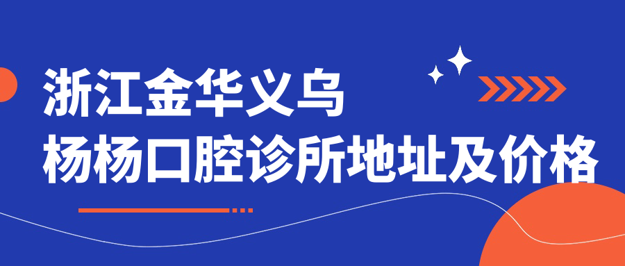 浙江金华义乌杨杨口腔诊所地址及价格表公布,就诊攻略详解