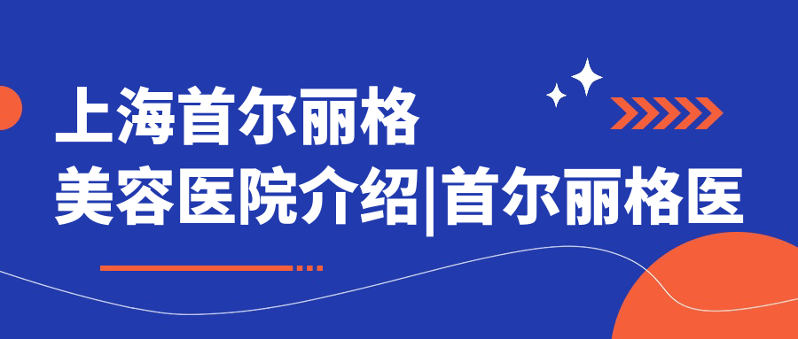 上海首尔丽格美容医院介绍|首尔丽格医院正规吗？口碑如何？