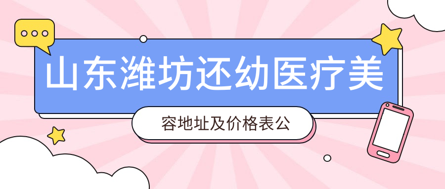 山东潍坊还幼医疗美容地址及价格表公布,内含详细乘车路线和预约方式